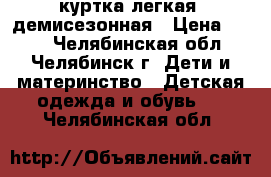 куртка легкая  демисезонная › Цена ­ 400 - Челябинская обл., Челябинск г. Дети и материнство » Детская одежда и обувь   . Челябинская обл.